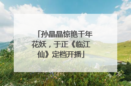 孙晶晶惊艳千年花妖，于正《临江仙》定档开播