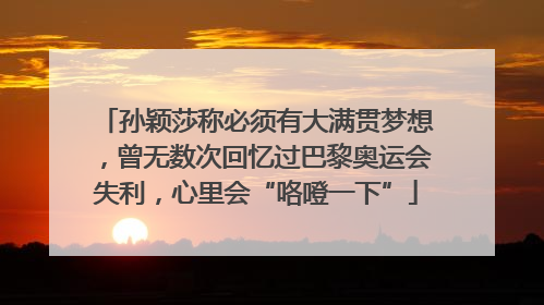 孙颖莎称必须有大满贯梦想，曾无数次回忆过巴黎奥运会失利，心里会“咯噔一下”