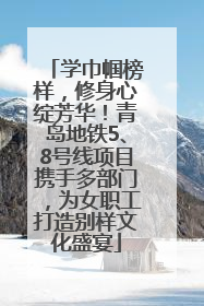 学巾帼榜样，修身心绽芳华！青岛地铁5、8号线项目携手多部门，为女职工打造别样文化盛宴