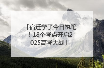宿迁学子今日执笔！18个考点开启2025高考大战