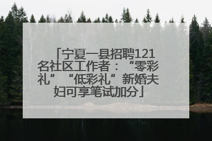 宁夏一县招聘121名社区工作者：“零彩礼”“低彩礼”新婚夫妇可享笔试加分