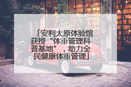 安利太原体验馆获授“体重管理科普基地”，助力全民健康体重管理