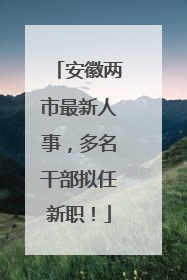 安徽两市最新人事，多名干部拟任新职！