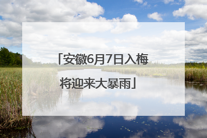安徽6月7日入梅 将迎来大暴雨
