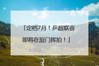 定档7月！乒超联赛即将在厦门挥拍！
