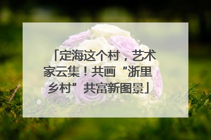 定海这个村，艺术家云集！共画“浙里乡村”共富新图景