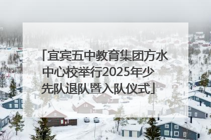 宜宾五中教育集团方水中心校举行2025年少先队退队暨入队仪式
