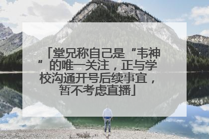 堂兄称自己是“韦神”的唯一关注，正与学校沟通开号后续事宜，暂不考虑直播