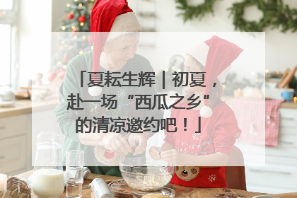 夏耘生辉｜初夏，赴一场“西瓜之乡”的清凉邀约吧！