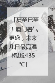 夏至已至！厦门暑气更盛，未来几日最高温将超过35℃