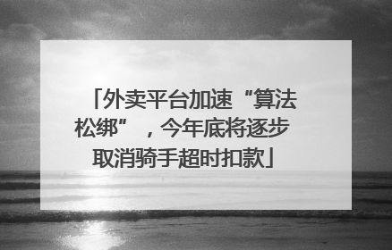 外卖平台加速“算法松绑”，今年底将逐步取消骑手超时扣款