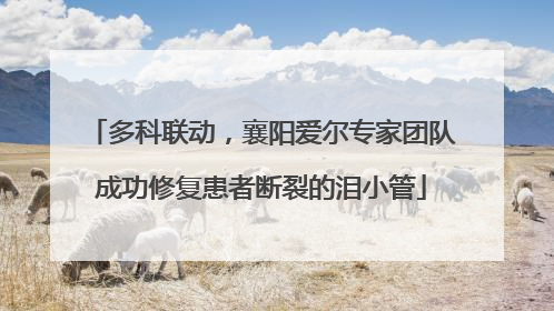 多科联动，襄阳爱尔专家团队成功修复患者断裂的泪小管