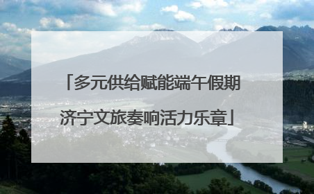 多元供给赋能端午假期 济宁文旅奏响活力乐章