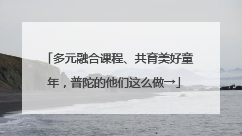 多元融合课程、共育美好童年，普陀的他们这么做→