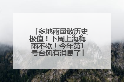 多地雨量破历史极值！下周上海梅雨不歇！今年第1号台风有消息了