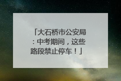 大石桥市公安局：中考期间，这些路段禁止停车！