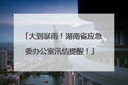 大到暴雨！湖南省应急委办公室汛情提醒！