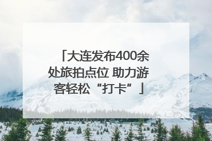 大连发布400余处旅拍点位 助力游客轻松“打卡”
