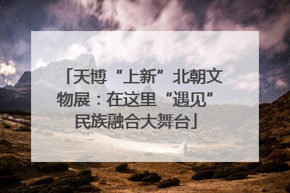 天博“上新”北朝文物展：在这里“遇见”民族融合大舞台