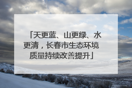 天更蓝、山更绿、水更清，长春市生态环境质量持续改善提升