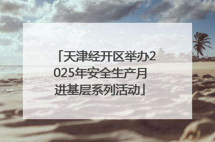 天津经开区举办2025年安全生产月进基层系列活动
