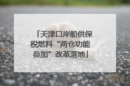 天津口岸船供保税燃料“两仓功能叠加”改革落地