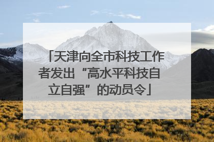 天津向全市科技工作者发出“高水平科技自立自强”的动员令
