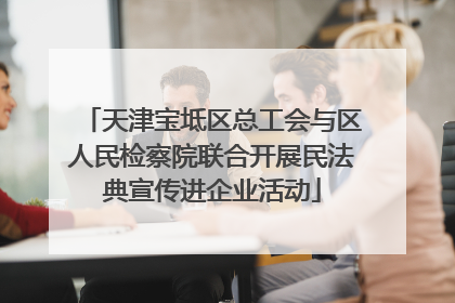 天津宝坻区总工会与区人民检察院联合开展民法典宣传进企业活动