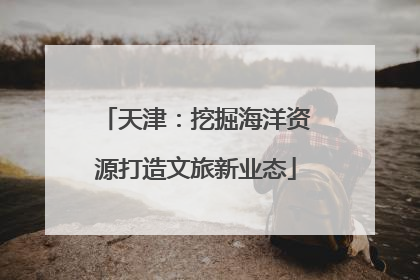 天津：挖掘海洋资源打造文旅新业态