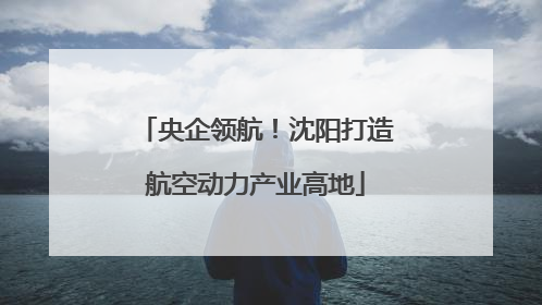 央企领航！沈阳打造航空动力产业高地