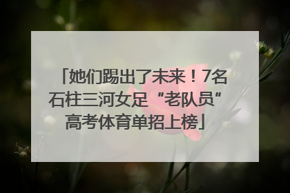 她们踢出了未来！7名石柱三河女足“老队员”高考体育单招上榜