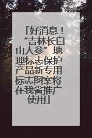 好消息！“吉林长白山人参”地理标志保护产品新专用标志图案将在我省推广使用