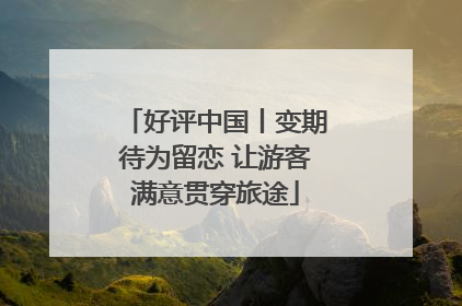 好评中国丨变期待为留恋 让游客满意贯穿旅途