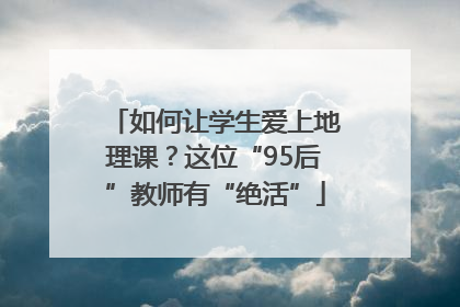 如何让学生爱上地理课？这位“95后”教师有“绝活”