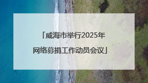 威海市举行2025年网络募捐工作动员会议