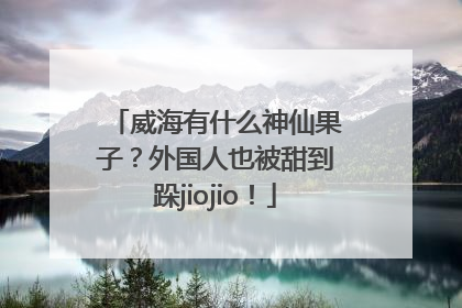 威海有什么神仙果子？外国人也被甜到跺jiojio！