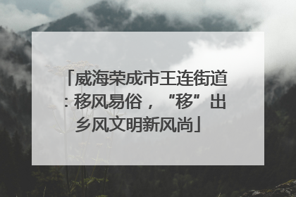 威海荣成市王连街道：移风易俗，“移”出乡风文明新风尚