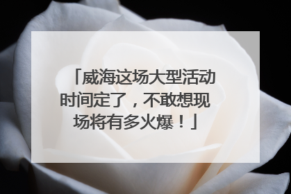 威海这场大型活动时间定了，不敢想现场将有多火爆！