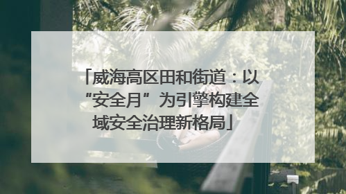 威海高区田和街道：以“安全月”为引擎构建全域安全治理新格局