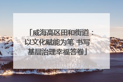 威海高区田和街道：以文化赋能为笔 书写基层治理幸福答卷