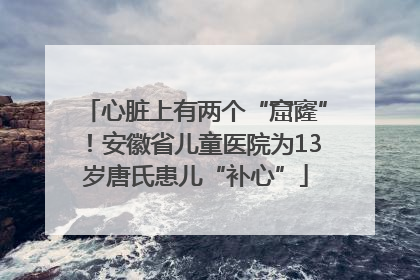 心脏上有两个“窟窿”！安徽省儿童医院为13岁唐氏患儿“补心”