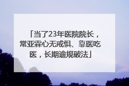 当了23年医院院长，常亚霖心无戒惧、靠医吃医，长期逾规破法