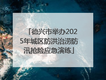 德兴市举办2025年城区防洪治涝防汛抢险应急演练