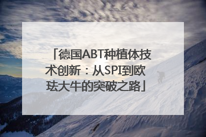 德国ABT种植体技术创新：从SPI到欧珐大牛的突破之路