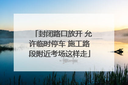 封闭路口放开 允许临时停车 施工路段附近考场这样走