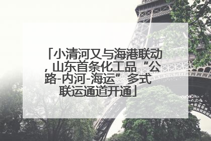 小清河又与海港联动，山东首条化工品“公路-内河-海运”多式联运通道开通