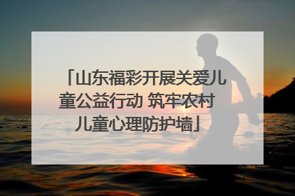 山东福彩开展关爱儿童公益行动 筑牢农村儿童心理防护墙