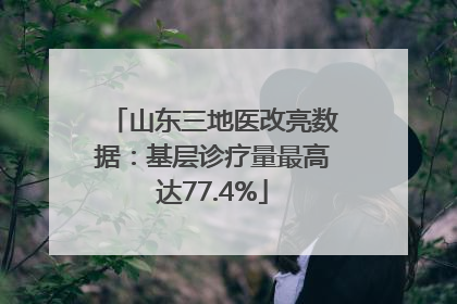 山东三地医改亮数据：基层诊疗量最高达77.4%
