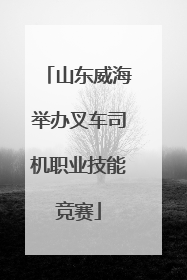 山东威海举办叉车司机职业技能竞赛