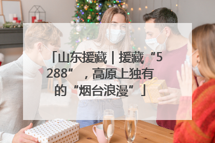 山东援藏｜援藏“5288”，高原上独有的“烟台浪漫”
